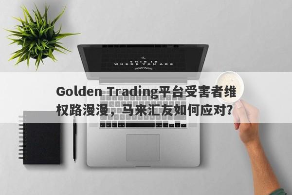 Golden Trading平台受害者维权路漫漫，马来汇友如何应对？-第1张图片-要懂汇