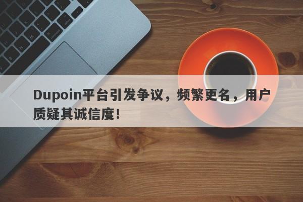 Dupoin平台引发争议，频繁更名，用户质疑其诚信度！-第1张图片-要懂汇