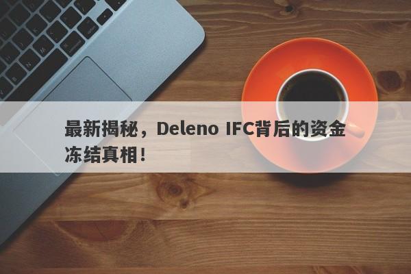 最新揭秘，Deleno IFC背后的资金冻结真相！-第1张图片-要懂汇