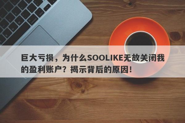 巨大亏损，为什么SOOLIKE无故关闭我的盈利账户？揭示背后的原因！-第1张图片-要懂汇