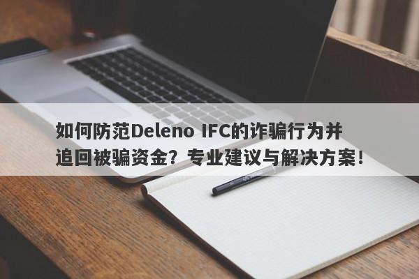 如何防范Deleno IFC的诈骗行为并追回被骗资金？专业建议与解决方案！-第1张图片-要懂汇