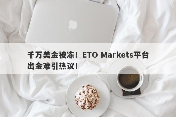 千万美金被冻！ETO Markets平台出金难引热议！-第1张图片-要懂汇