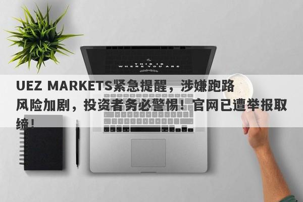 UEZ MARKETS紧急提醒，涉嫌跑路风险加剧，投资者务必警惕！官网已遭举报取缔！-第1张图片-要懂汇