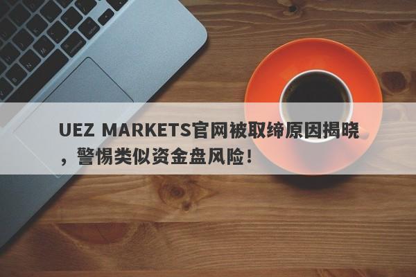 UEZ MARKETS官网被取缔原因揭晓，警惕类似资金盘风险！-第1张图片-要懂汇