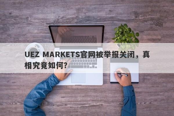 UEZ MARKETS官网被举报关闭，真相究竟如何？-第1张图片-要懂汇