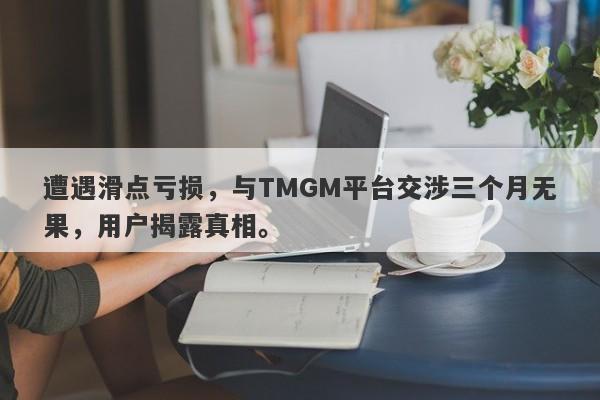 遭遇滑点亏损，与TMGM平台交涉三个月无果，用户揭露真相。-第1张图片-要懂汇