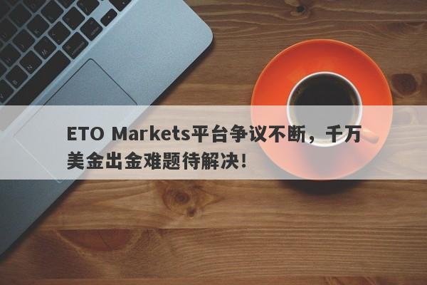 ETO Markets平台争议不断，千万美金出金难题待解决！-第1张图片-要懂汇