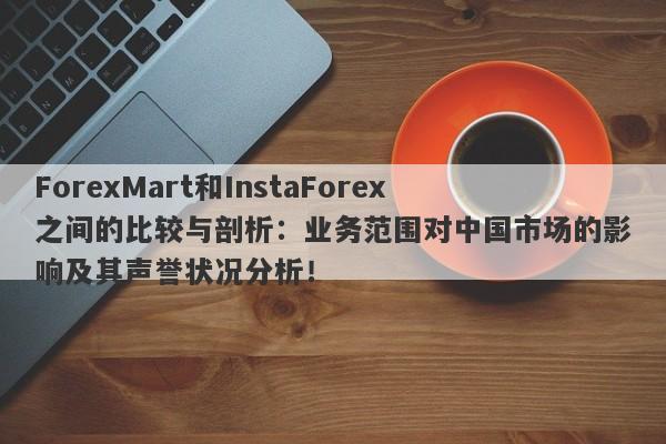 ForexMart和InstaForex之间的比较与剖析：业务范围对中国市场的影响及其声誉状况分析！-第1张图片-要懂汇