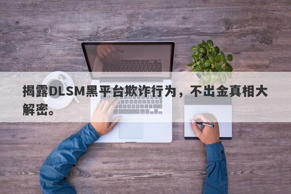 揭露DLSM黑平台欺诈行为，不出金真相大解密。-第1张图片-要懂汇