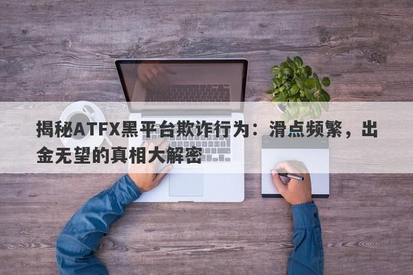 揭秘ATFX黑平台欺诈行为：滑点频繁，出金无望的真相大解密-第1张图片-要懂汇