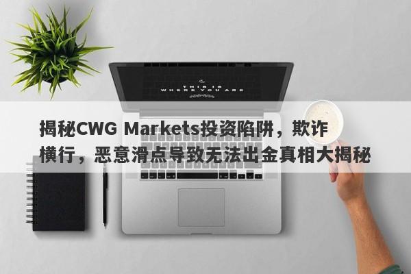 揭秘CWG Markets投资陷阱，欺诈横行，恶意滑点导致无法出金真相大揭秘-第1张图片-要懂汇