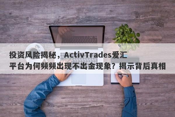 投资风险揭秘，ActivTrades爱汇平台为何频频出现不出金现象？揭示背后真相-第1张图片-要懂汇