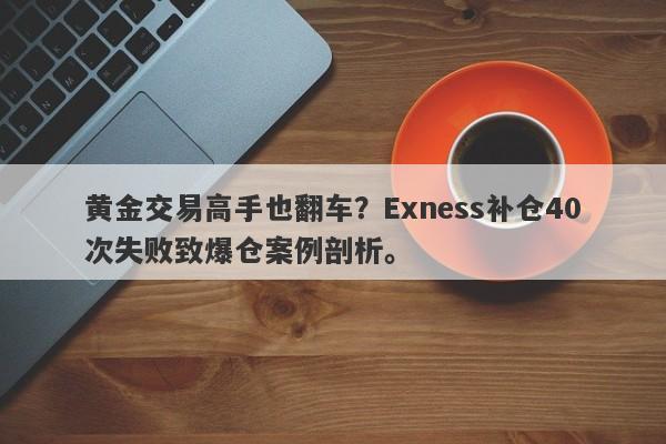 黄金交易高手也翻车？Exness补仓40次失败致爆仓案例剖析。-第1张图片-要懂汇