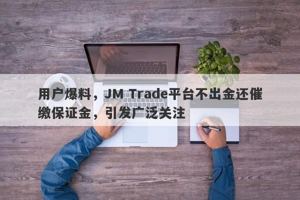 用户爆料，JM Trade平台不出金还催缴保证金，引发广泛关注-第1张图片-要懂汇