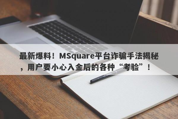 最新爆料！MSquare平台诈骗手法揭秘，用户要小心入金后的各种“考验”！-第1张图片-要懂汇