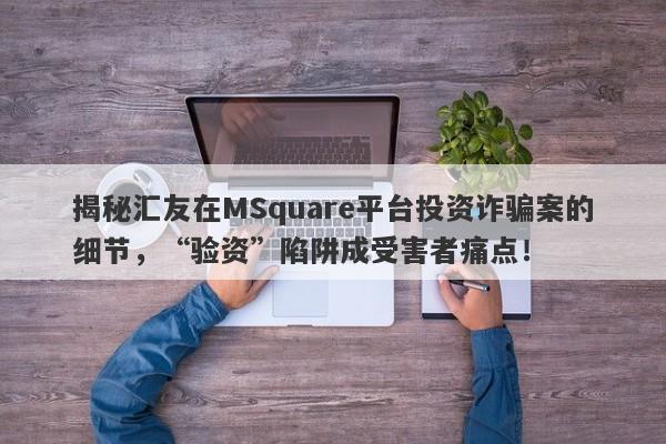 揭秘汇友在MSquare平台投资诈骗案的细节，“验资”陷阱成受害者痛点！-第1张图片-要懂汇