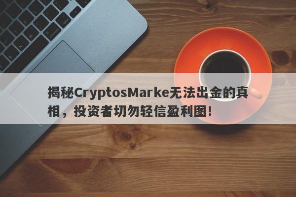 揭秘CryptosMarke无法出金的真相，投资者切勿轻信盈利图！-第1张图片-要懂汇