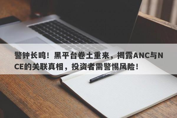 警钟长鸣！黑平台卷土重来，揭露ANC与NCE的关联真相，投资者需警惕风险！-第1张图片-要懂汇