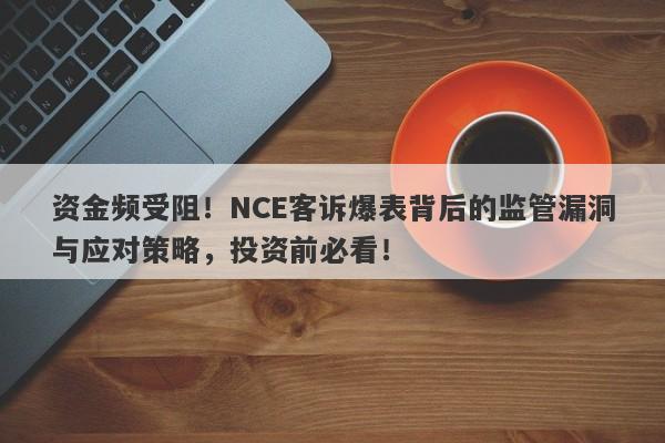 资金频受阻！NCE客诉爆表背后的监管漏洞与应对策略，投资前必看！-第1张图片-要懂汇