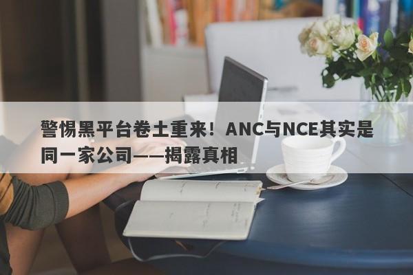 警惕黑平台卷土重来！ANC与NCE其实是同一家公司——揭露真相-第1张图片-要懂汇