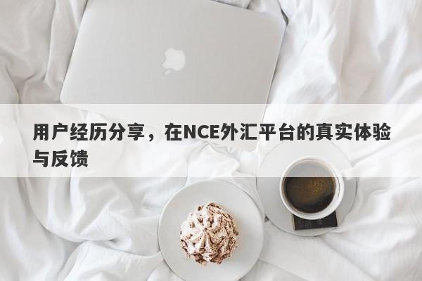 用户经历分享，在NCE外汇平台的真实体验与反馈-第1张图片-要懂汇