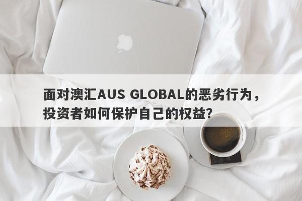 面对澳汇AUS GLOBAL的恶劣行为，投资者如何保护自己的权益？-第1张图片-要懂汇