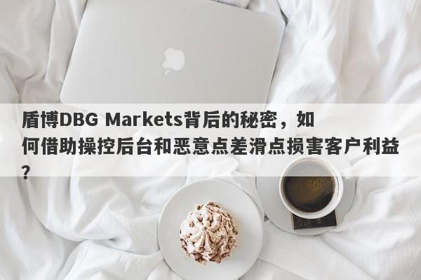 盾博DBG Markets背后的秘密，如何借助操控后台和恶意点差滑点损害客户利益？-第1张图片-要懂汇