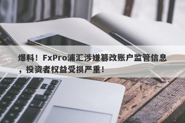 爆料！FxPro浦汇涉嫌篡改账户监管信息，投资者权益受损严重！-第1张图片-要懂汇