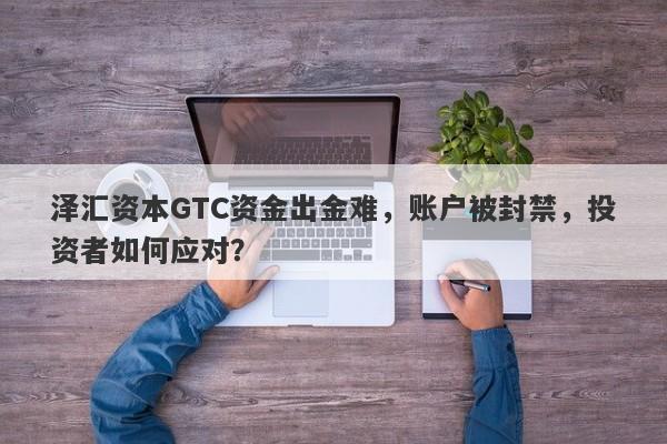 泽汇资本GTC资金出金难，账户被封禁，投资者如何应对？-第1张图片-要懂汇