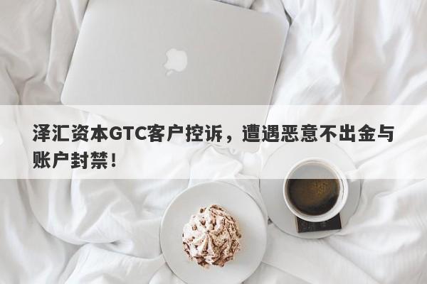 泽汇资本GTC客户控诉，遭遇恶意不出金与账户封禁！-第1张图片-要懂汇