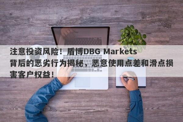 注意投资风险！盾博DBG Markets背后的恶劣行为揭秘，恶意使用点差和滑点损害客户权益！-第1张图片-要懂汇