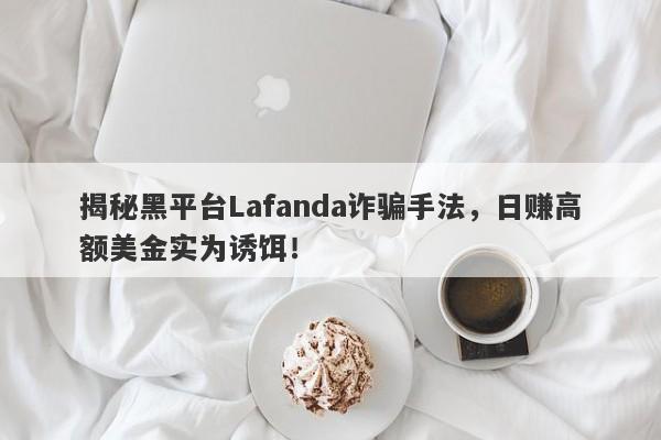 揭秘黑平台Lafanda诈骗手法，日赚高额美金实为诱饵！-第1张图片-要懂汇