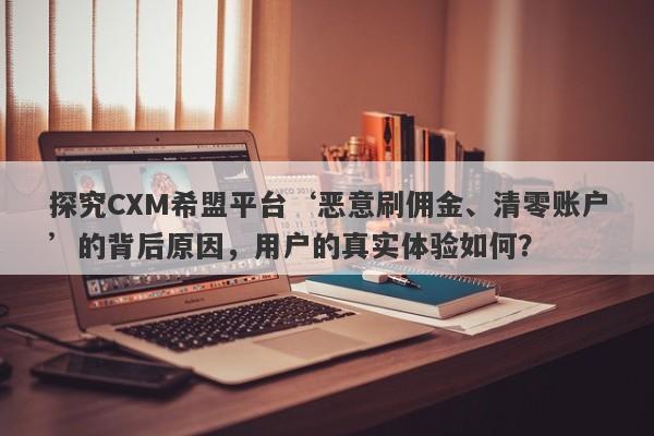 探究CXM希盟平台‘恶意刷佣金、清零账户’的背后原因，用户的真实体验如何？-第1张图片-要懂汇