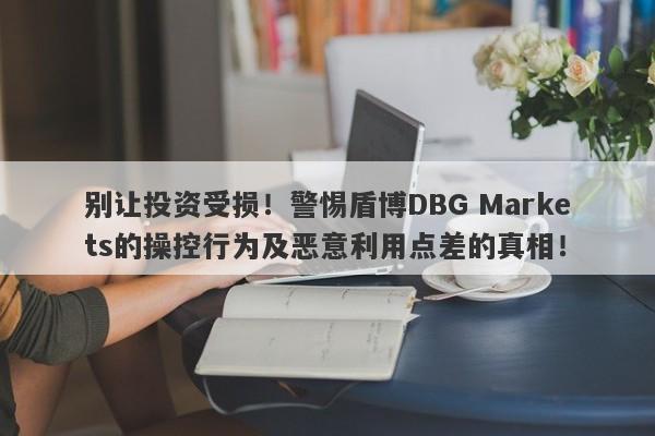 别让投资受损！警惕盾博DBG Markets的操控行为及恶意利用点差的真相！-第1张图片-要懂汇