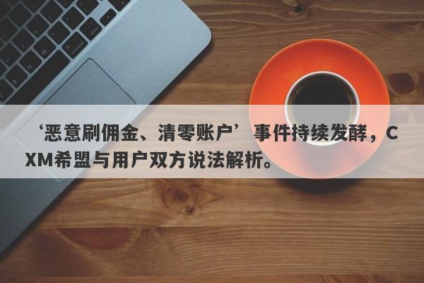 ‘恶意刷佣金、清零账户’事件持续发酵，CXM希盟与用户双方说法解析。-第1张图片-要懂汇