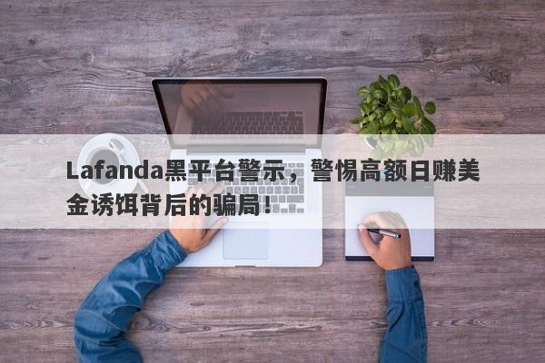 Lafanda黑平台警示，警惕高额日赚美金诱饵背后的骗局！-第1张图片-要懂汇