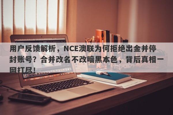 用户反馈解析，NCE澳联为何拒绝出金并停封账号？合并改名不改暗黑本色，背后真相一网打尽！-第1张图片-要懂汇