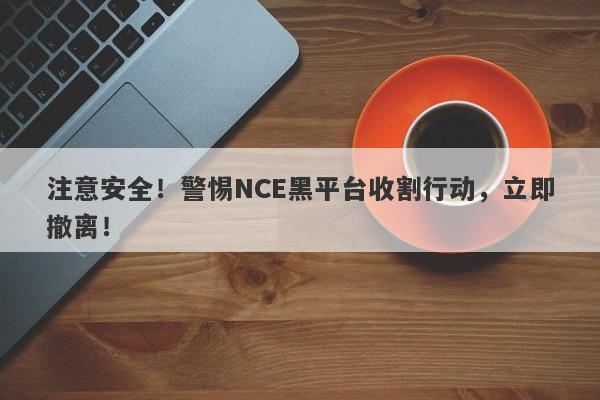 注意安全！警惕NCE黑平台收割行动，立即撤离！-第1张图片-要懂汇