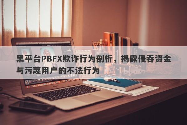 黑平台PBFX欺诈行为剖析，揭露侵吞资金与污蔑用户的不法行为-第1张图片-要懂汇