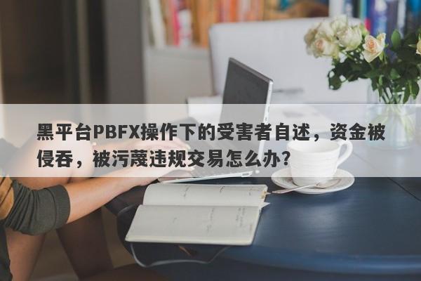 黑平台PBFX操作下的受害者自述，资金被侵吞，被污蔑违规交易怎么办？-第1张图片-要懂汇