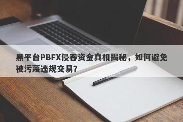 黑平台PBFX侵吞资金真相揭秘，如何避免被污蔑违规交易？-第1张图片-要懂汇