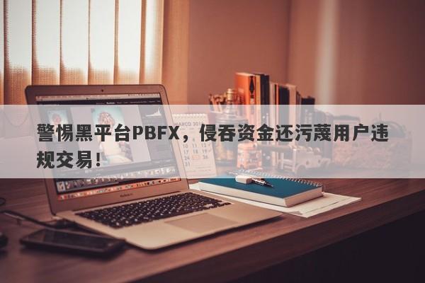 警惕黑平台PBFX，侵吞资金还污蔑用户违规交易！-第1张图片-要懂汇