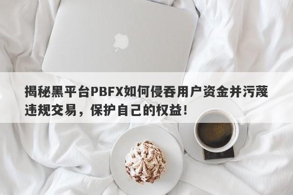 揭秘黑平台PBFX如何侵吞用户资金并污蔑违规交易，保护自己的权益！-第1张图片-要懂汇