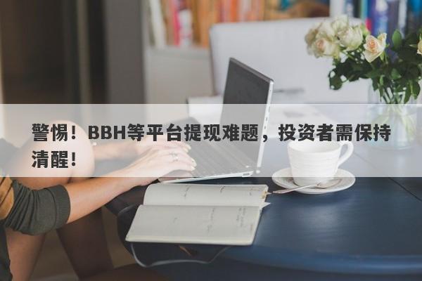 警惕！BBH等平台提现难题，投资者需保持清醒！-第1张图片-要懂汇