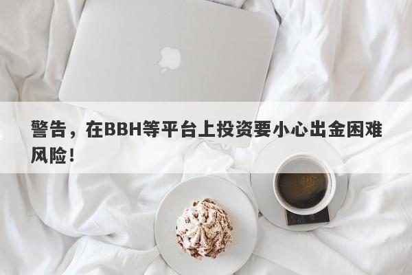 警告，在BBH等平台上投资要小心出金困难风险！-第1张图片-要懂汇