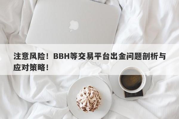 注意风险！BBH等交易平台出金问题剖析与应对策略！-第1张图片-要懂汇