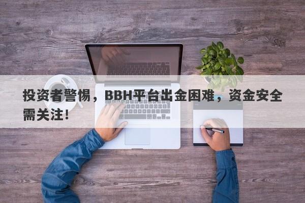 投资者警惕，BBH平台出金困难，资金安全需关注！-第1张图片-要懂汇