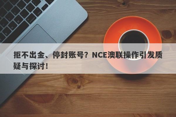 拒不出金、停封账号？NCE澳联操作引发质疑与探讨！-第1张图片-要懂汇