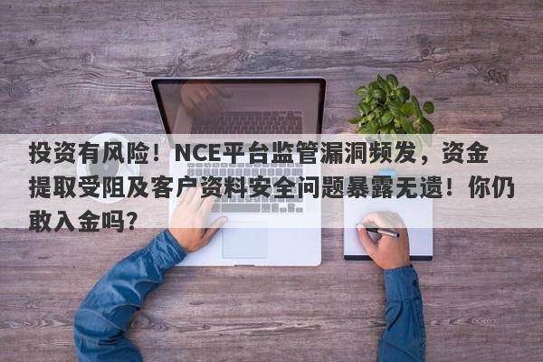 投资有风险！NCE平台监管漏洞频发，资金提取受阻及客户资料安全问题暴露无遗！你仍敢入金吗？-第1张图片-要懂汇