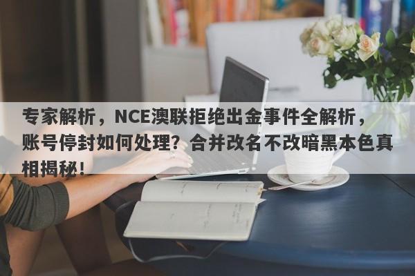 专家解析，NCE澳联拒绝出金事件全解析，账号停封如何处理？合并改名不改暗黑本色真相揭秘！-第1张图片-要懂汇